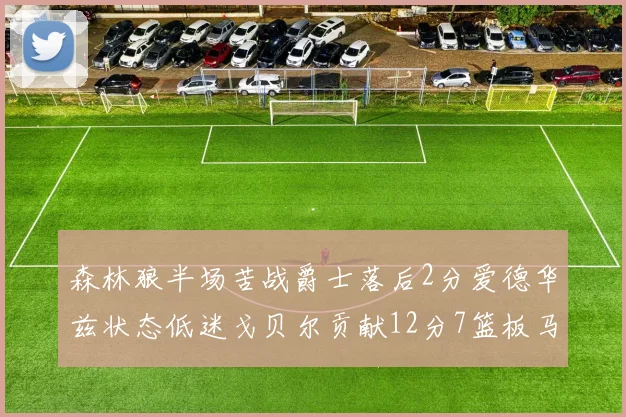 森林狼半场苦战爵士落后2分爱德华兹状态低迷戈贝尔贡献12分7篮板马卡表现抢眼拿下15分