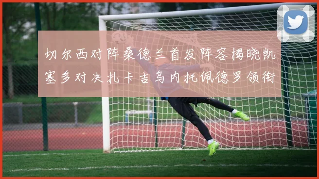 切尔西对阵桑德兰首发阵容揭晓凯塞多对决扎卡吉乌内托佩德罗领衔出战
