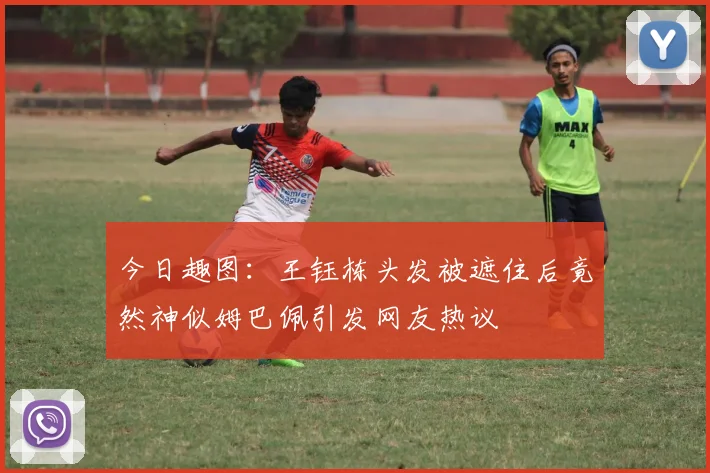 今日趣图：王钰栋头发被遮住后竟然神似姆巴佩引发网友热议