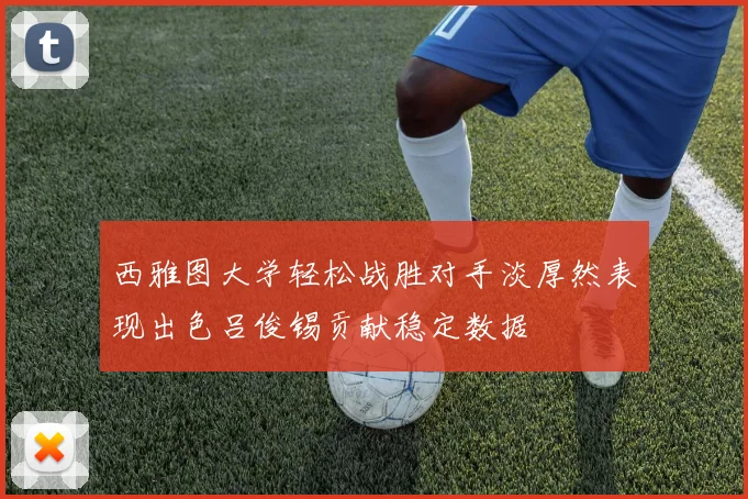 西雅图大学轻松战胜对手淡厚然表现出色吕俊锡贡献稳定数据