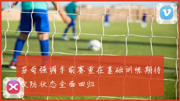 芬奇强调季前赛重在基础训练期待攻防状态全面回归