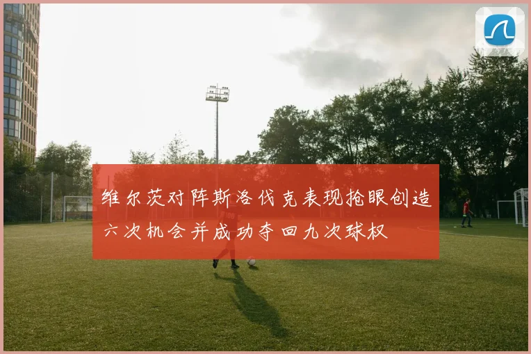 维尔茨对阵斯洛伐克表现抢眼创造六次机会并成功夺回九次球权