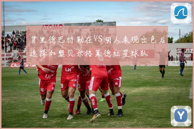 贾里德巴特勒在VS湖人表现出色后选择加盟贝尔格莱德红星球队