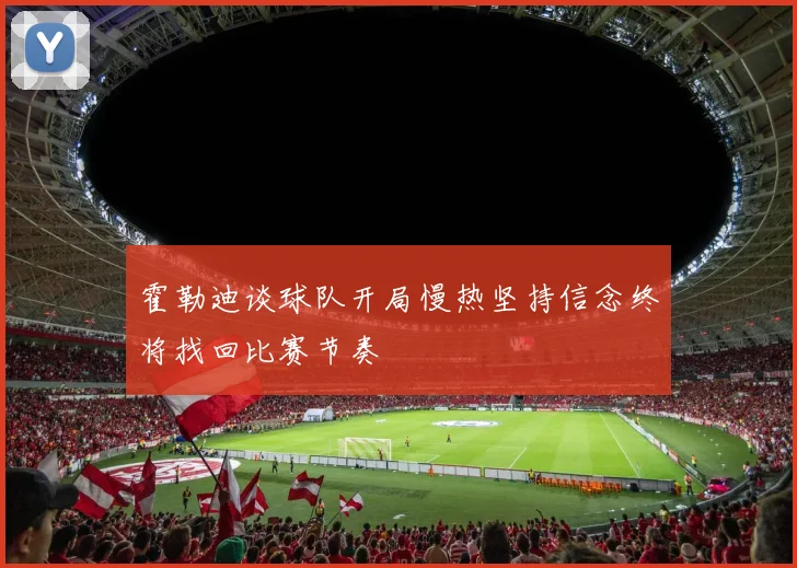 霍勒迪谈球队开局慢热坚持信念终将找回比赛节奏