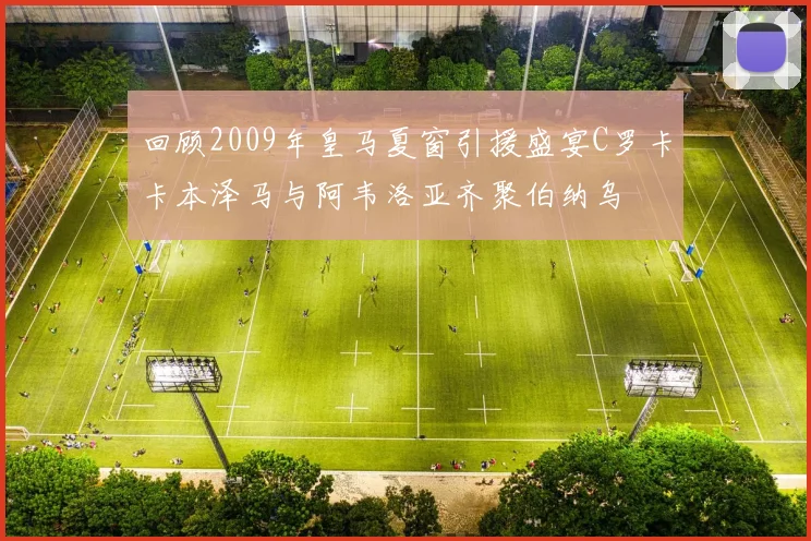 回顾2009年皇马夏窗引援盛宴C罗卡卡本泽马与阿韦洛亚齐聚伯纳乌