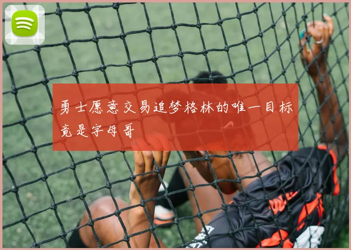 勇士愿意交易追梦格林的唯一目标竟是字母哥