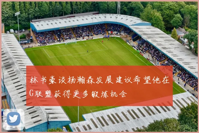 林书豪谈杨瀚森发展建议希望他在G联盟获得更多锻炼机会