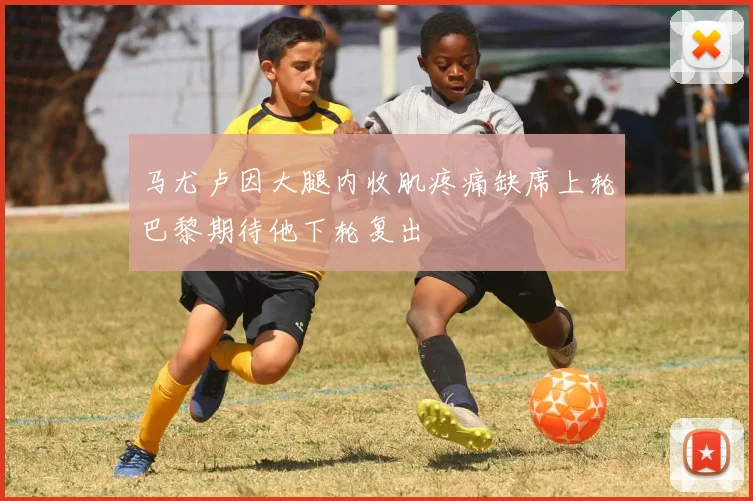 马尤卢因大腿内收肌疼痛缺席上轮巴黎期待他下轮复出