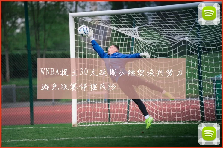 WNBA提出30天延期以继续谈判努力避免联赛停摆风险