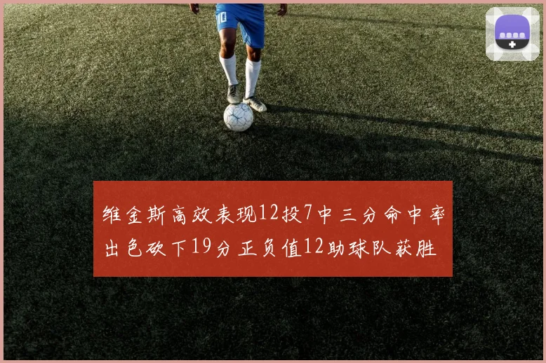 维金斯高效表现12投7中三分命中率出色砍下19分正负值12助球队获胜