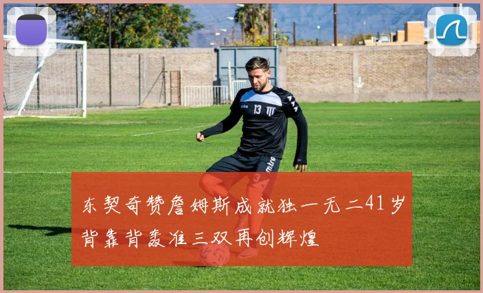 东契奇赞詹姆斯成就独一无二41岁背靠背轰准三双再创辉煌