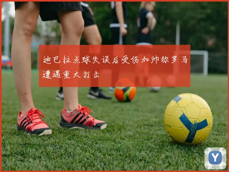 迪巴拉点球失误后受伤加帅称罗马遭遇重大打击
