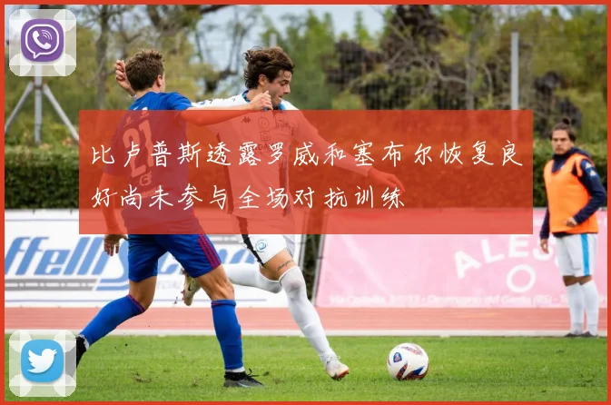 比卢普斯透露罗威和塞布尔恢复良好尚未参与全场对抗训练