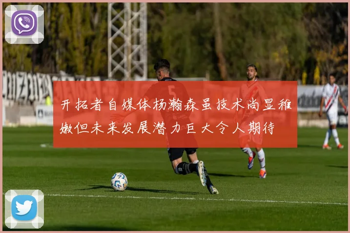 开拓者自媒体杨瀚森虽技术尚显稚嫩但未来发展潜力巨大令人期待