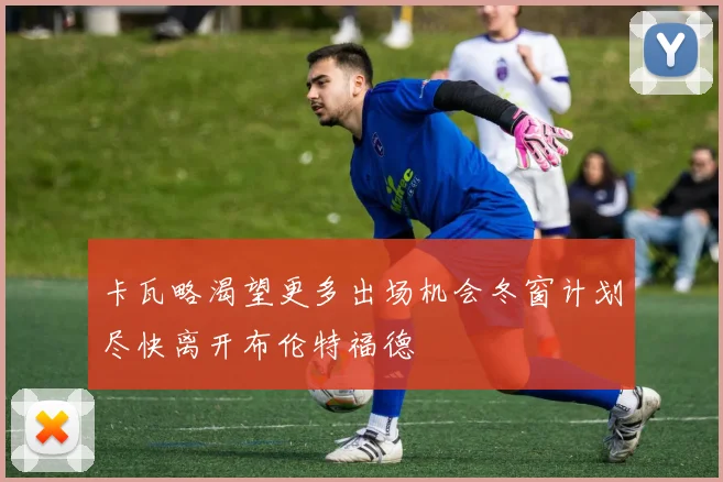 卡瓦略渴望更多出场机会冬窗计划尽快离开布伦特福德