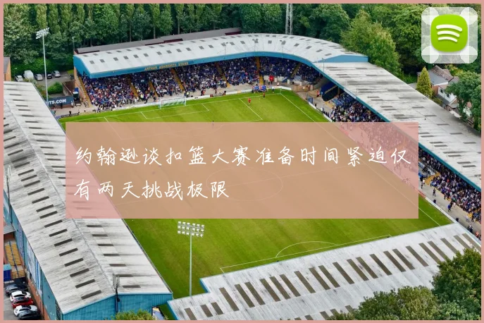 约翰逊谈扣篮大赛准备时间紧迫仅有两天挑战极限