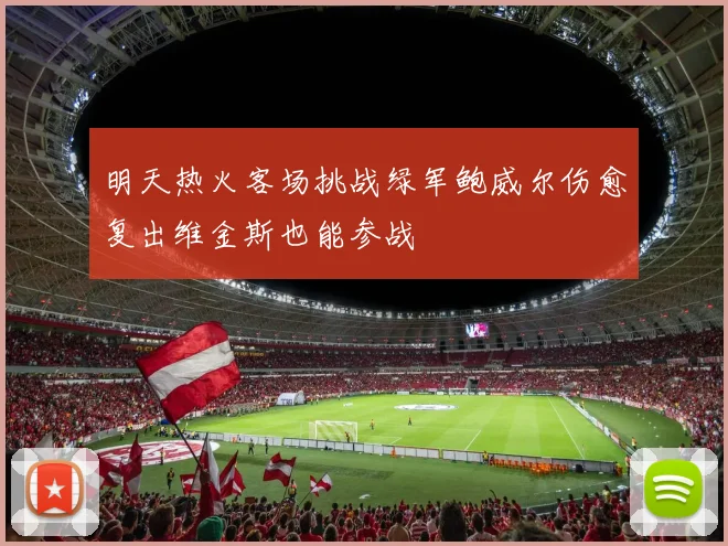 明天热火客场挑战绿军鲍威尔伤愈复出维金斯也能参战