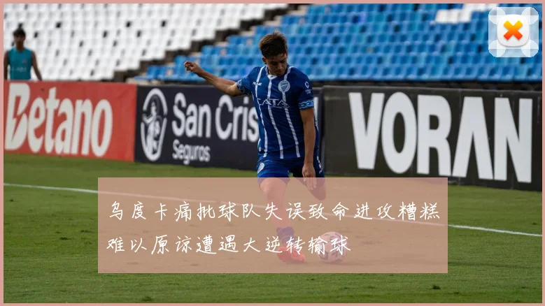乌度卡痛批球队失误致命进攻糟糕难以原谅遭遇大逆转输球