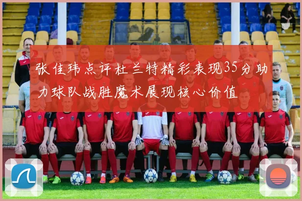 张佳玮点评杜兰特精彩表现35分助力球队战胜魔术展现核心价值