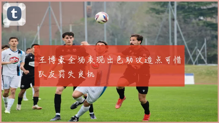 王博豪全场表现出色助攻造点可惜队友罚失良机
