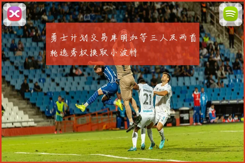 勇士计划交易库明加等三人及两首轮选秀权换取小波特