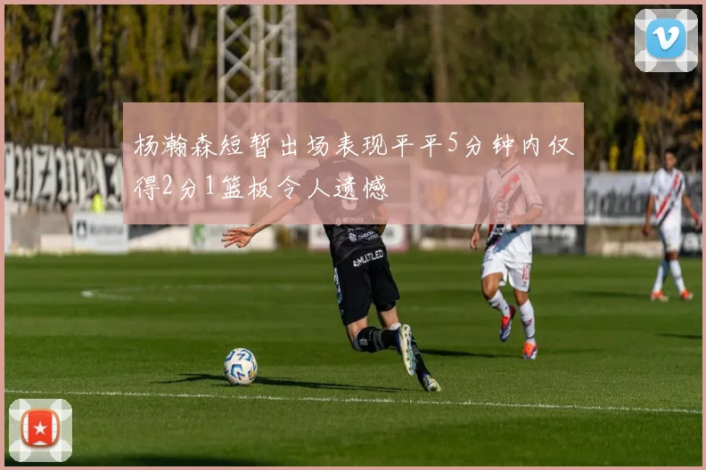 杨瀚森短暂出场表现平平5分钟内仅得2分1篮板令人遗憾