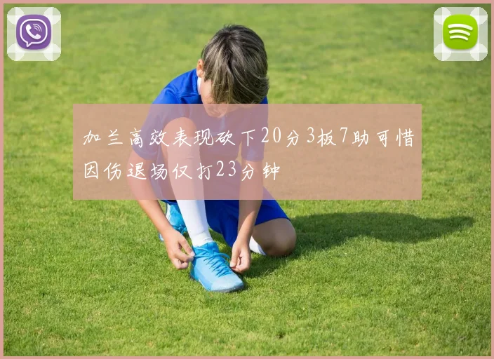 加兰高效表现砍下20分3板7助可惜因伤退场仅打23分钟