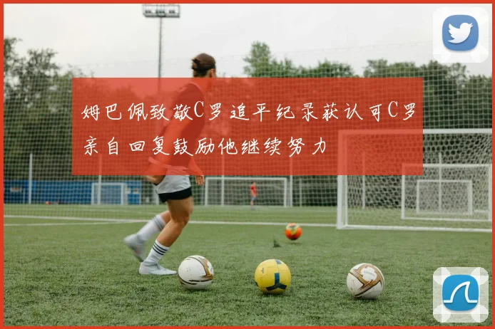姆巴佩致敬C罗追平纪录获认可C罗亲自回复鼓励他继续努力