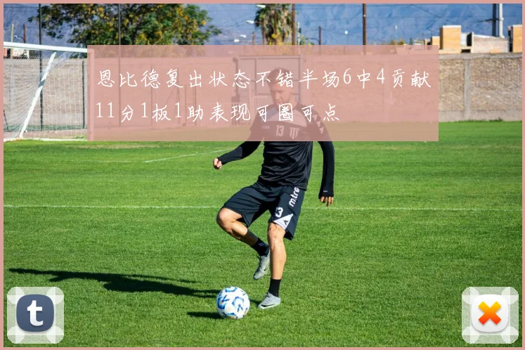 恩比德复出状态不错半场6中4贡献11分1板1助表现可圈可点