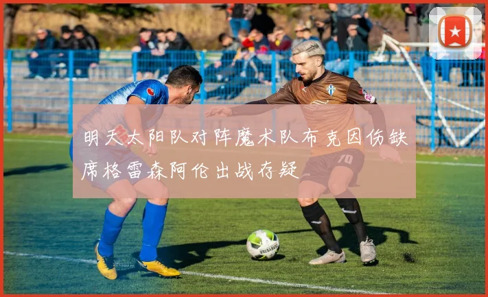 明天太阳队对阵魔术队布克因伤缺席格雷森阿伦出战存疑