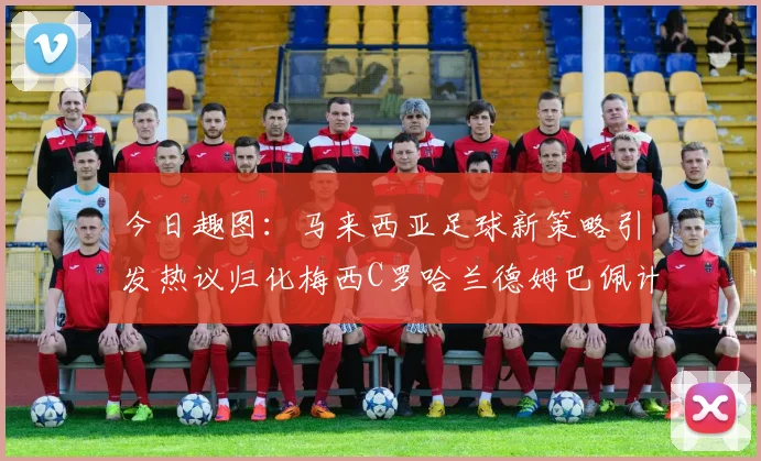 今日趣图：马来西亚足球新策略引发热议归化梅西C罗哈兰德姆巴佩计划