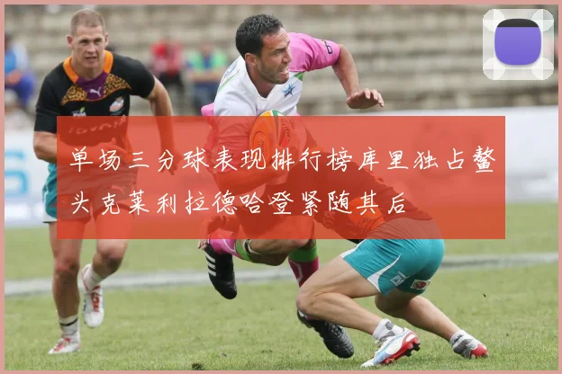 单场三分球表现排行榜库里独占鳌头克莱利拉德哈登紧随其后