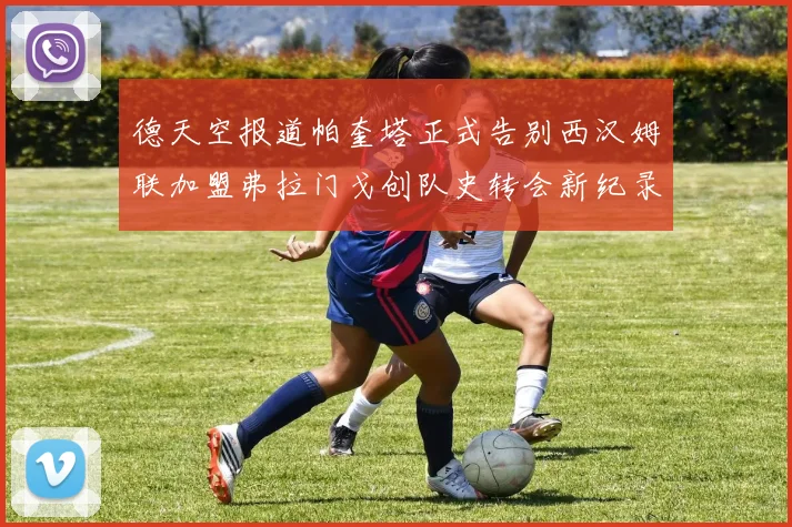 德天空报道帕奎塔正式告别西汉姆联加盟弗拉门戈创队史转会新纪录