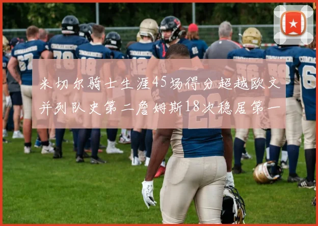 米切尔骑士生涯45场得分超越欧文并列队史第二詹姆斯18次稳居第一