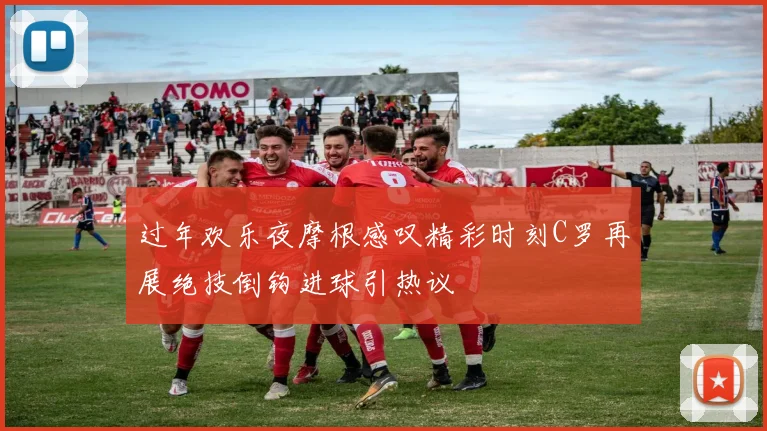 过年欢乐夜摩根感叹精彩时刻C罗再展绝技倒钩进球引热议