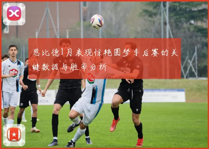 恩比德1月表现惊艳圆梦季后赛的关键数据与胜率分析