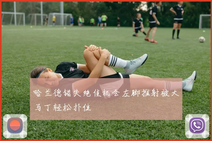 哈兰德错失绝佳机会左脚推射被大马丁轻松扑住