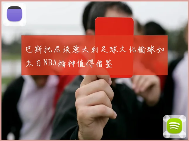 巴斯托尼谈意大利足球文化输球如末日NBA精神值得借鉴