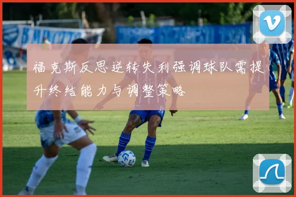 福克斯反思逆转失利强调球队需提升终结能力与调整策略