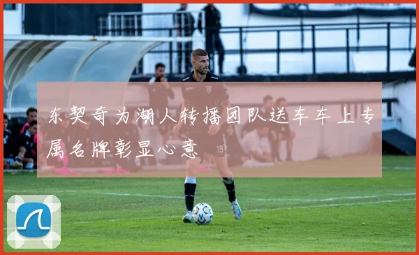 东契奇为湖人转播团队送车车上专属名牌彰显心意