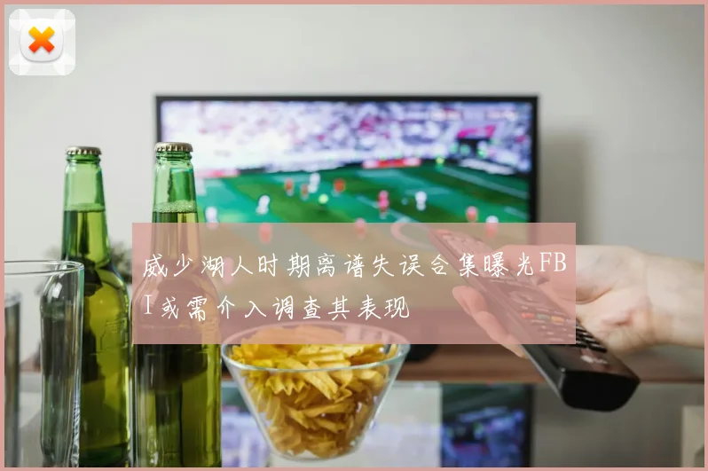 威少湖人时期离谱失误合集曝光FBI或需介入调查其表现