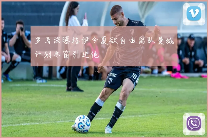 罗马诺曝格伊今夏欲自由离队曼城计划冬窗引进他