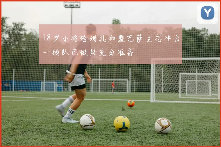 18岁小将哈姆扎加盟巴萨立志冲击一线队已做好充分准备
