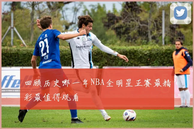 回顾历史哪一年NBA全明星正赛最精彩最值得观看