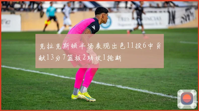 克拉克斯顿半场表现出色11投6中贡献13分7篮板2助攻1抢断