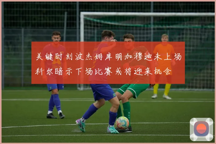 关键时刻波杰姆库明加穆迪未上场科尔暗示下场比赛或将迎来机会