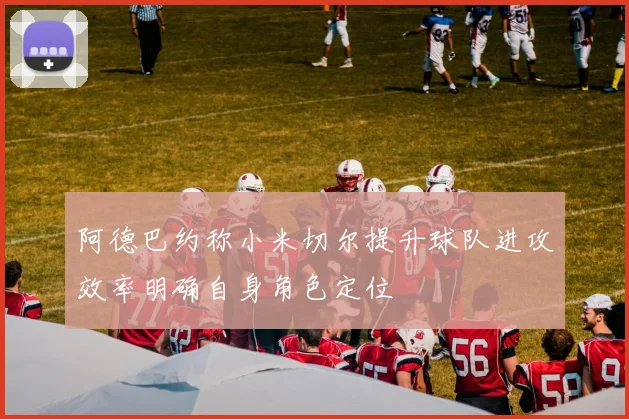 阿德巴约称小米切尔提升球队进攻效率明确自身角色定位