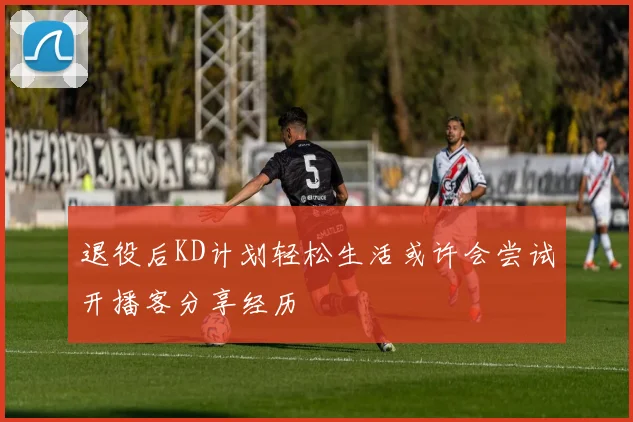 退役后KD计划轻松生活或许会尝试开播客分享经历