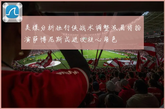 美媒分析独行侠战术调整浓眉将扮演萨博尼斯式进攻核心角色
