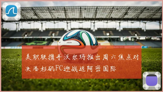 美职联携手沃尔玛推出周六焦点对决洛杉矶FC迎战迈阿密国际